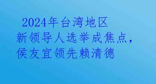  2024年台湾地区新领导人选举成焦点，侯友宜领先赖清德 