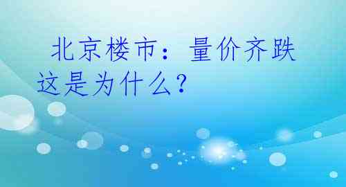  北京楼市：量价齐跌 这是为什么？