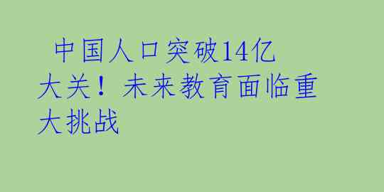  中国人口突破14亿大关！未来教育面临重大挑战 