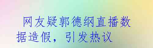  网友疑郭德纲直播数据造假，引发热议 