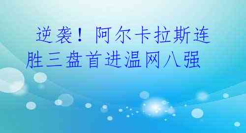  逆袭！阿尔卡拉斯连胜三盘首进温网八强 