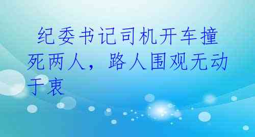  纪委书记司机开车撞死两人，路人围观无动于衷 