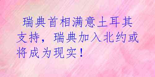  瑞典首相满意土耳其支持，瑞典加入北约或将成为现实！ 