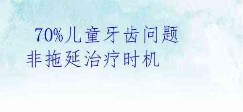  70%儿童牙齿问题 非拖延治疗时机 