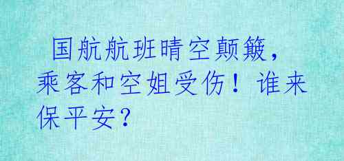  国航航班晴空颠簸，乘客和空姐受伤！谁来保平安？ 