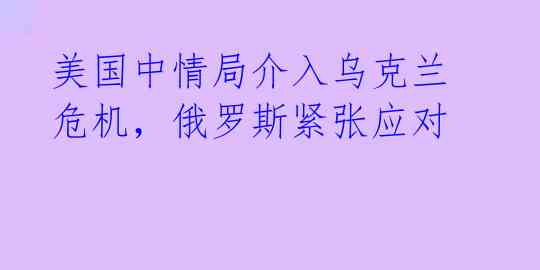 美国中情局介入乌克兰危机，俄罗斯紧张应对 