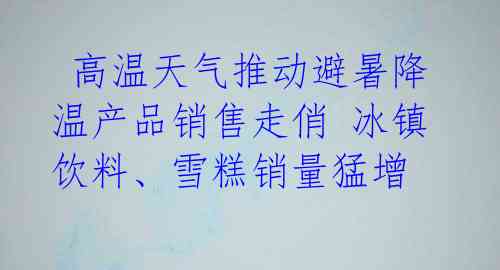  高温天气推动避暑降温产品销售走俏 冰镇饮料、雪糕销量猛增 