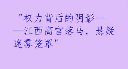  "权力背后的阴影——江西高官落马，悬疑迷雾笼罩" 