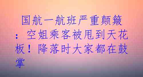  国航一航班严重颠簸：空姐乘客被甩到天花板！降落时大家都在鼓掌 