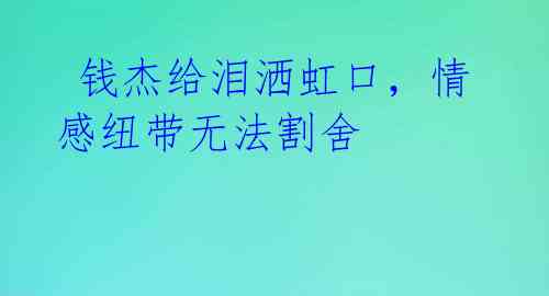  钱杰给泪洒虹口，情感纽带无法割舍 