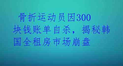  骨折运动员因300块钱账单自杀，揭秘韩国全租房市场崩盘