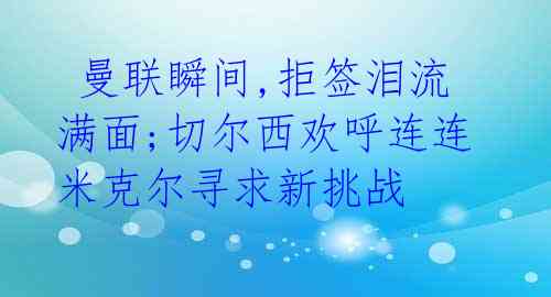  曼联瞬间,拒签泪流满面;切尔西欢呼连连米克尔寻求新挑战