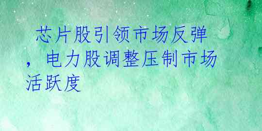  芯片股引领市场反弹，电力股调整压制市场活跃度