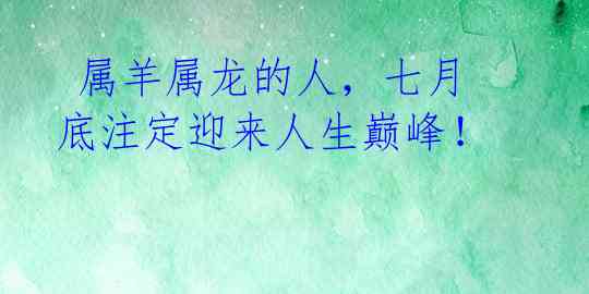  属羊属龙的人，七月底注定迎来人生巅峰！ 