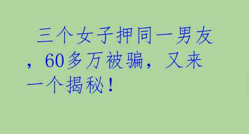  三个女子押同一男友，60多万被骗，又来一个揭秘！