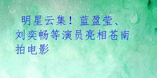  明星云集！蓝盈莹、刘奕畅等演员亮相苍南拍电影