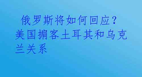  俄罗斯将如何回应？美国掮客土耳其和乌克兰关系