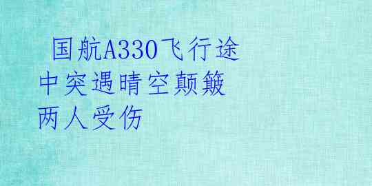  国航A330飞行途中突遇晴空颠簸 两人受伤