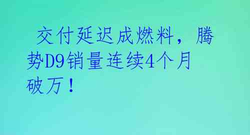  交付延迟成燃料，腾势D9销量连续4个月破万！