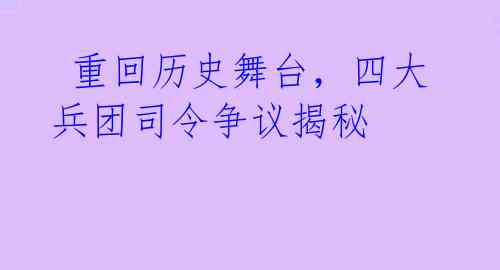  重回历史舞台，四大兵团司令争议揭秘