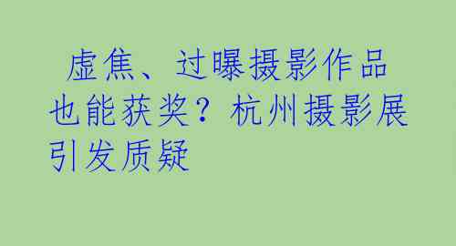  虚焦、过曝摄影作品也能获奖？杭州摄影展引发质疑