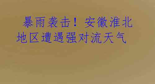  暴雨袭击！安徽淮北地区遭遇强对流天气