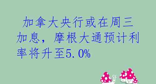  加拿大央行或在周三加息，摩根大通预计利率将升至5.0%