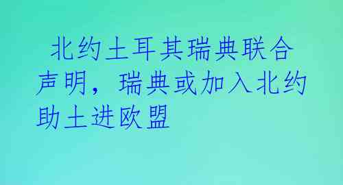  北约土耳其瑞典联合声明，瑞典或加入北约助土进欧盟