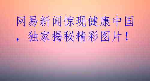 网易新闻惊现健康中国，独家揭秘精彩图片！  