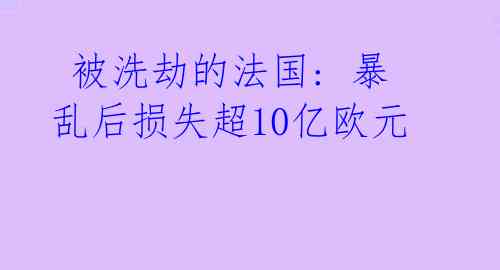  被洗劫的法国: 暴乱后损失超10亿欧元