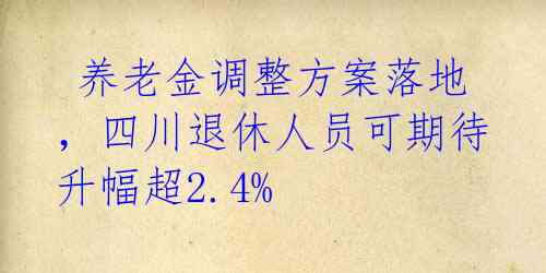  养老金调整方案落地，四川退休人员可期待升幅超2.4%