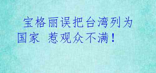  宝格丽误把台湾列为国家 惹观众不满！