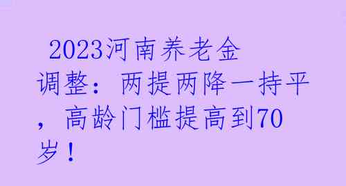  2023河南养老金调整：两提两降一持平，高龄门槛提高到70岁！ 