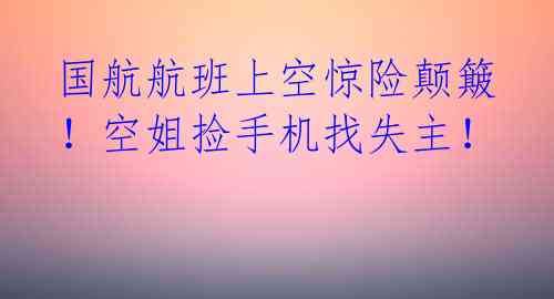 国航航班上空惊险颠簸！空姐捡手机找失主！ 