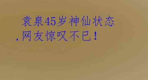  袁泉45岁神仙状态,网友惊叹不已！ 