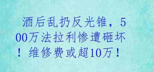  酒后乱扔反光锥，500万法拉利惨遭砸坏！维修费或超10万！ 