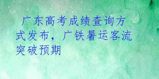  广东高考成绩查询方式发布，广铁暑运客流突破预期 