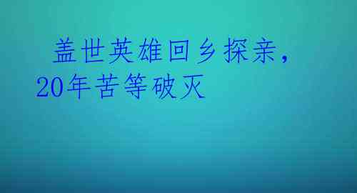  盖世英雄回乡探亲，20年苦等破灭 