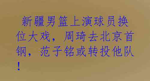  新疆男篮上演球员换位大戏，周琦去北京首钢，范子铭或转投他队！ 