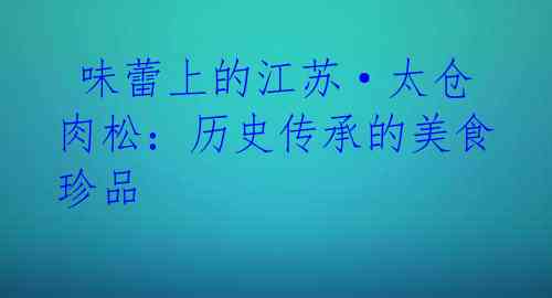  味蕾上的江苏·太仓肉松：历史传承的美食珍品