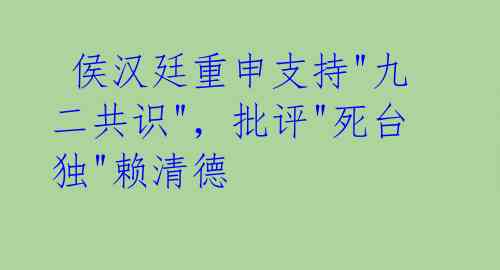  侯汉廷重申支持"九二共识"，批评"死台独"赖清德 