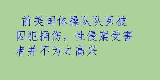  前美国体操队队医被囚犯捅伤，性侵案受害者并不为之高兴 