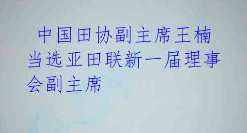  中国田协副主席王楠当选亚田联新一届理事会副主席 