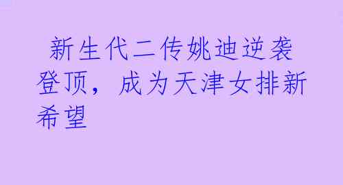  新生代二传姚迪逆袭登顶，成为天津女排新希望