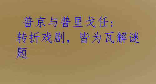  普京与普里戈任: 转折戏剧，皆为瓦解谜题