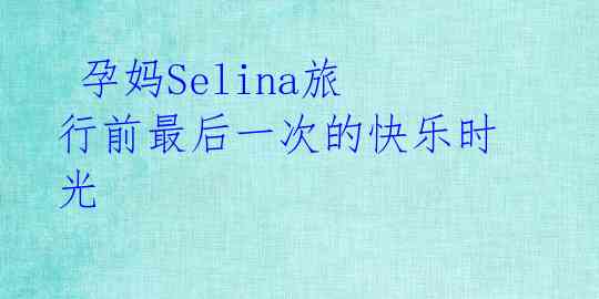  孕妈Selina旅行前最后一次的快乐时光