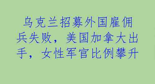  乌克兰招募外国雇佣兵失败，美国加拿大出手，女性军官比例攀升