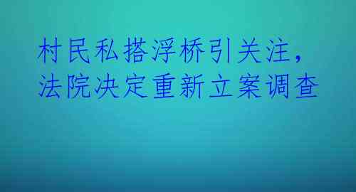 村民私搭浮桥引关注，法院决定重新立案调查