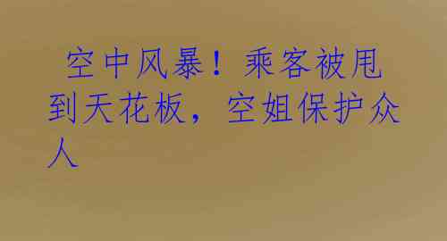  空中风暴！乘客被甩到天花板，空姐保护众人