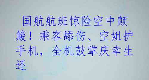  国航航班惊险空中颠簸！乘客舔伤、空姐护手机，全机鼓掌庆幸生还 